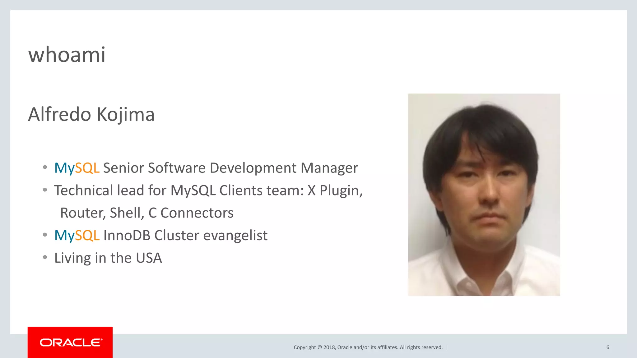 Copyright © 2018, Oracle and/or its affiliates. All rights reserved. | whoami Alfredo Kojima • MySQL Senior Software Development Manager • Technical lead for MySQL Clients team: X Plugin, Router, Shell, C Connectors • MySQL InnoDB Cluster evangelist • Living in the USA 6 