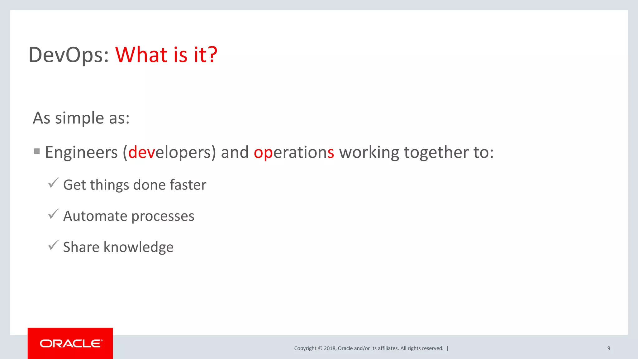 Copyright © 2018, Oracle and/or its affiliates. All rights reserved. | 9 DevOps: What is it? As simple as:  Engineers (developers) and operations working together to:  Get things done faster  Automate processes  Share knowledge 