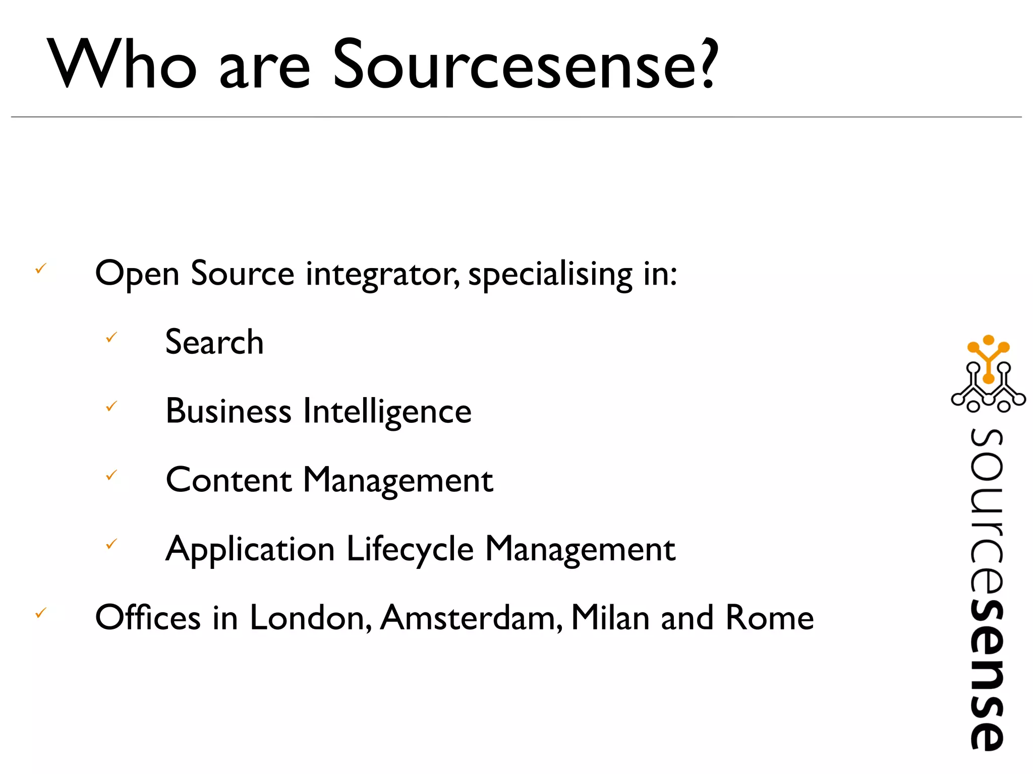 Who are Sourcesense?


    Open Source integrator, specialising in:
    
        Search
    
        Business Intelligence
    
        Content Management
    
        Application Lifecycle Management

    Ofﬁces in London, Amsterdam, Milan and Rome
 
