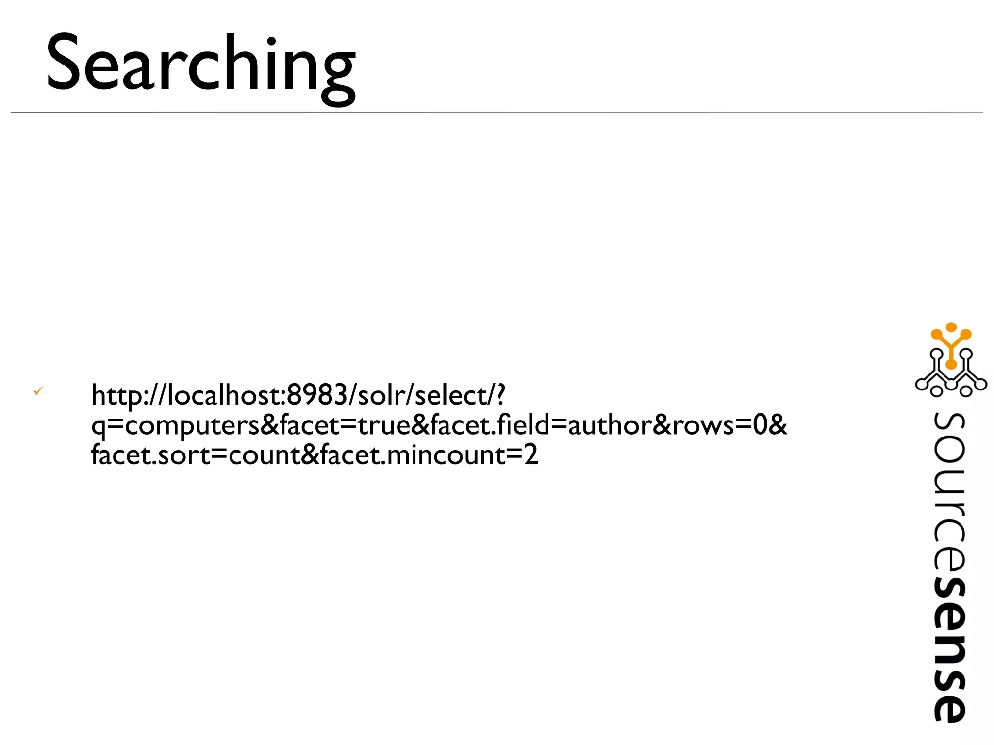 Searching



     http://localhost:8983/solr/select/?
     q=computers&facet=true&facet.ﬁeld=author&rows=0&
     facet.sort=count&facet.mincount=2
 