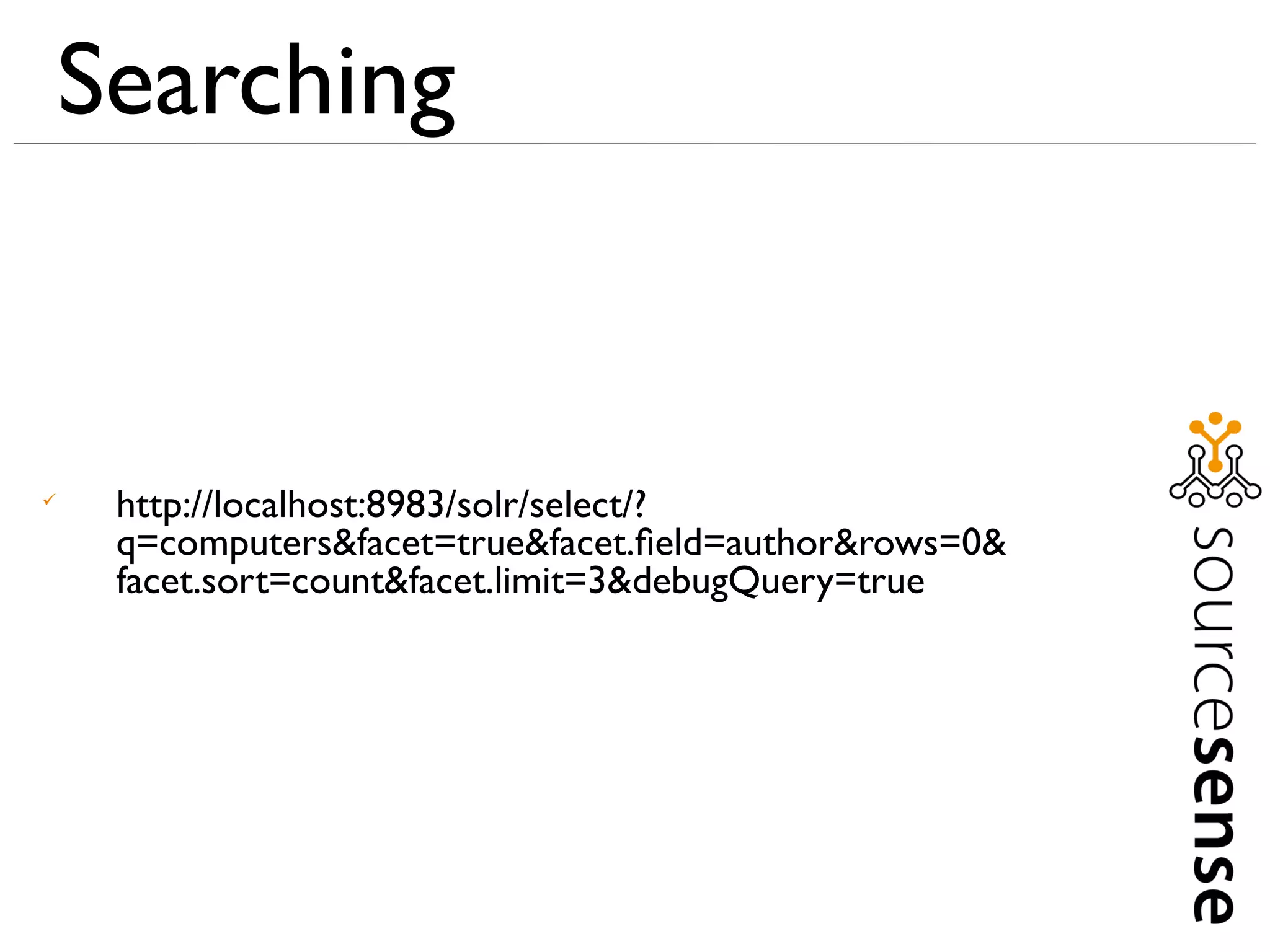 Searching



     http://localhost:8983/solr/select/?
     q=computers&facet=true&facet.ﬁeld=author&rows=0&
     facet.sort=count&facet.limit=3&debugQuery=true
 