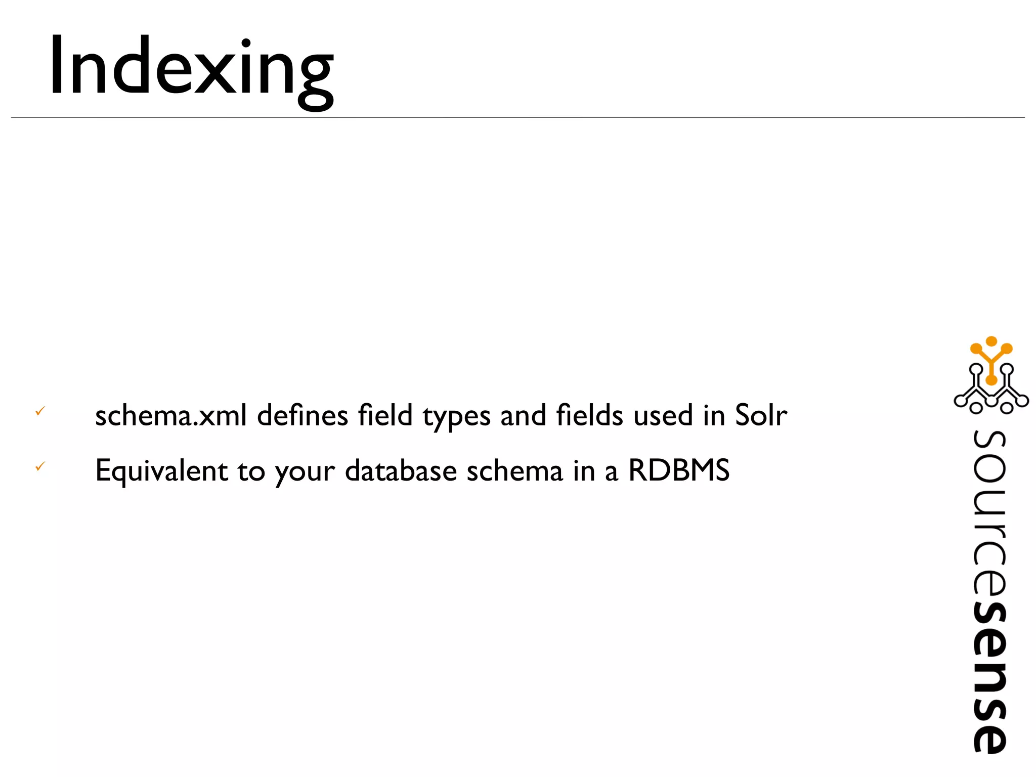 Indexing



     schema.xml deﬁnes ﬁeld types and ﬁelds used in Solr

     Equivalent to your database schema in a RDBMS
 