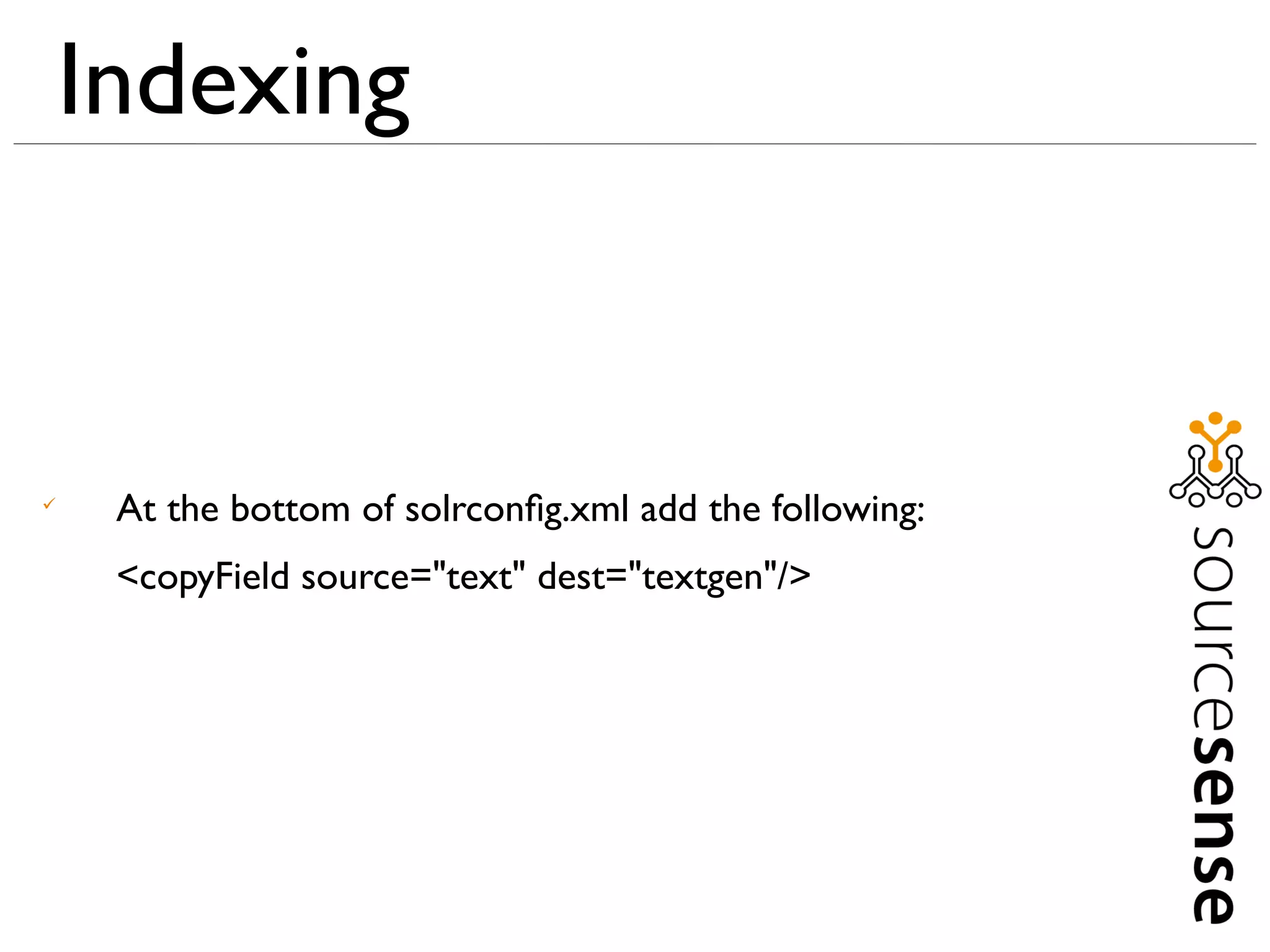 Indexing



     At the bottom of solrconﬁg.xml add the following:
     <copyField source="text" dest="textgen"/>
 