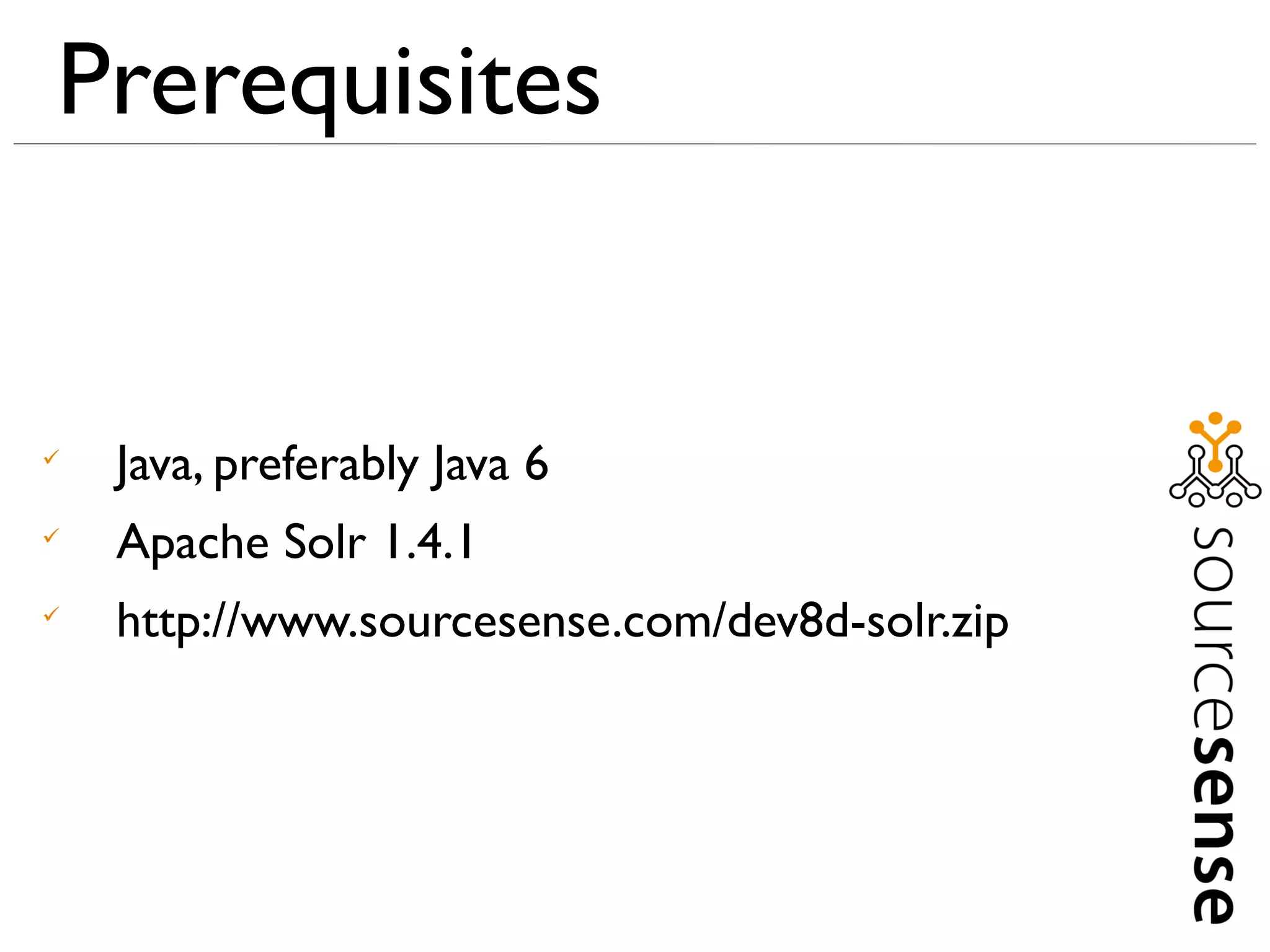 Prerequisites



    Java, preferably Java 6

    Apache Solr 1.4.1

    http://www.sourcesense.com/dev8d-solr.zip
 