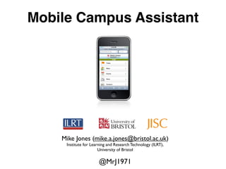 Mobile Campus Assistant




    Mike Jones (mike.a.jones@bristol.ac.uk)
     Institute for Learning and Research Technology (ILRT),
                       University of Bristol

                      @MrJ1971
 