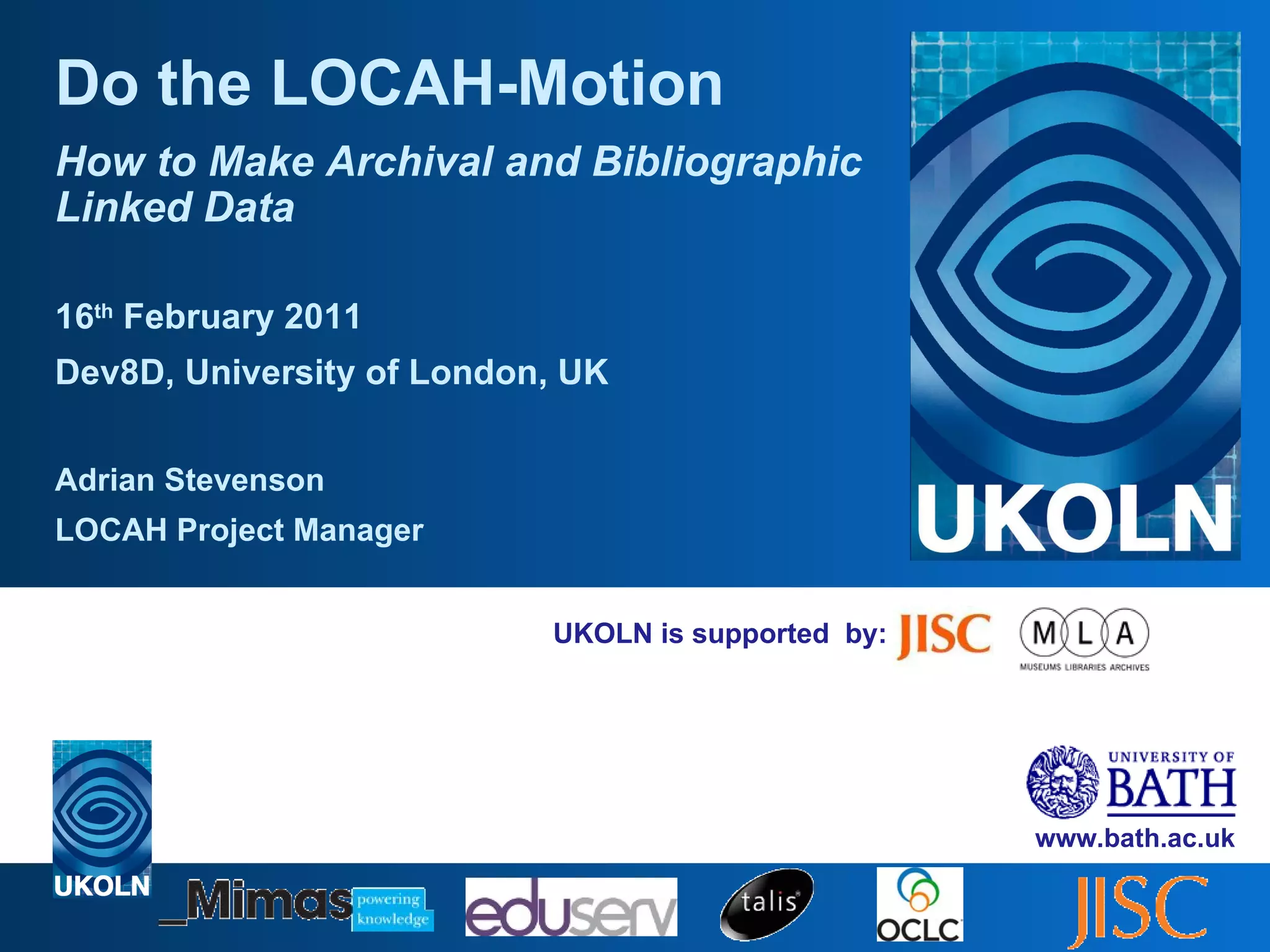 UKOLN is supported  by: Do the LOCAH-Motion How to Make Archival and Bibliographic Linked Data 16 th  February 2011 Dev8D, University of London, UK Adrian Stevenson LOCAH Project Manager 