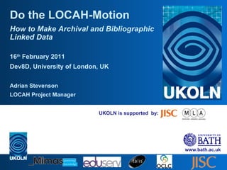 UKOLN is supported  by: Do the LOCAH-Motion How to Make Archival and Bibliographic Linked Data 16 th  February 2011 Dev8D, University of London, UK Adrian Stevenson LOCAH Project Manager 