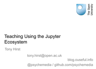 Teaching Using the Jupyter
Ecosystem
Tony Hirst
tony.hirst@open.ac.uk
blog.ouseful.info
@psychemedia / github.com/psychemedia
 