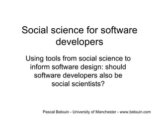 Social science for software developers Using tools from social science to inform software design: should software developers also be social scientists? Pascal Belouin - University of Manchester - www.belouin.com 