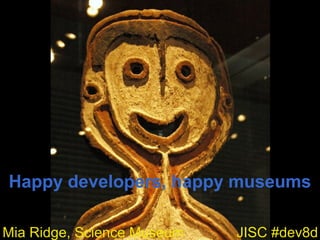 Happy developers, happy museums
JISC #dev8dMia Ridge, Science Museum
 