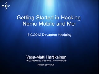Getting Started in Hacking
 Nemo Mobile and Mer
    8.9.2012 Devaamo Hackday




   Vesa-Matti Hartikainen
   IRC: veskuh @ freenode / #nemomobile
            Twitter: @veskuh
 