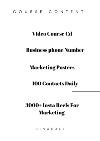 C O U R S E C O N T E N T
D E V A C A F E
Marketing Posters
Business phone Number
Video Course Cd
3000+ Insta Reels For
Marketing
100 Contacts Daily
 