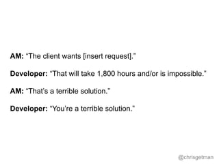 @chrisgetman
AM: “The client wants [insert request].”
Developer: “That will take 1,800 hours and/or is impossible.”
AM: “T...