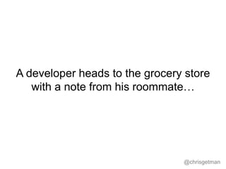 @chrisgetman
A developer heads to the grocery store
with a note from his roommate…
 