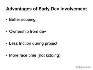 @chrisgetman
Advantages of Early Dev Involvement
• Better scoping
• Ownership from dev
• Less friction during project
• Mo...