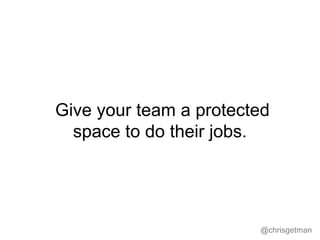 @chrisgetman
Give your team a protected
space to do their jobs.
 