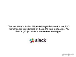 @chrisgetman
“Your team sent a total of 11,400 messages last week (that's 2,103
more than the week before). Of those, 5% w...