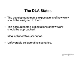 @chrisgetman
The DLA States
• The development team’s expectations of how work
should be assigned to them.
• The account te...