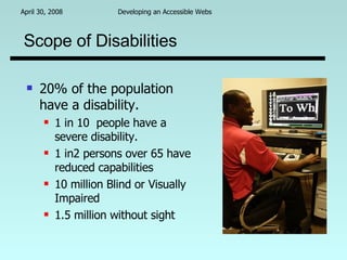 Scope of Disabilities 20% of the population have a disability. 1 in 10  people have a severe disability. 1 in2 persons over 65 have reduced capabilities 10 million Blind or Visually Impaired 1.5 million without sight 