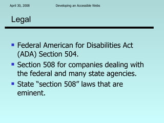 Legal Federal American for Disabilities Act (ADA) Section 504. Section 508 for companies dealing with the federal and many state agencies. State “section 508” laws that are eminent. 