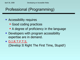 Professional (Programming) Accessibility requires  Good coding practices A degree of proficiency in the language Developers with program accessibility expertise are in demand. D.I.R.T.F.T.S. (Develop It Right The First Time, Stupid!) 