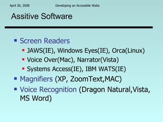 Assitive Software   Screen Readers JAWS(IE), Windows Eyes(IE), Orca(Linux) Voice Over(Mac), Narrator(Vista) Systems Access(IE), IBM WATS(IE) Magnifiers  (XP, ZoomText,MAC) Voice Recognition  (Dragon Natural,Vista, MS Word) 