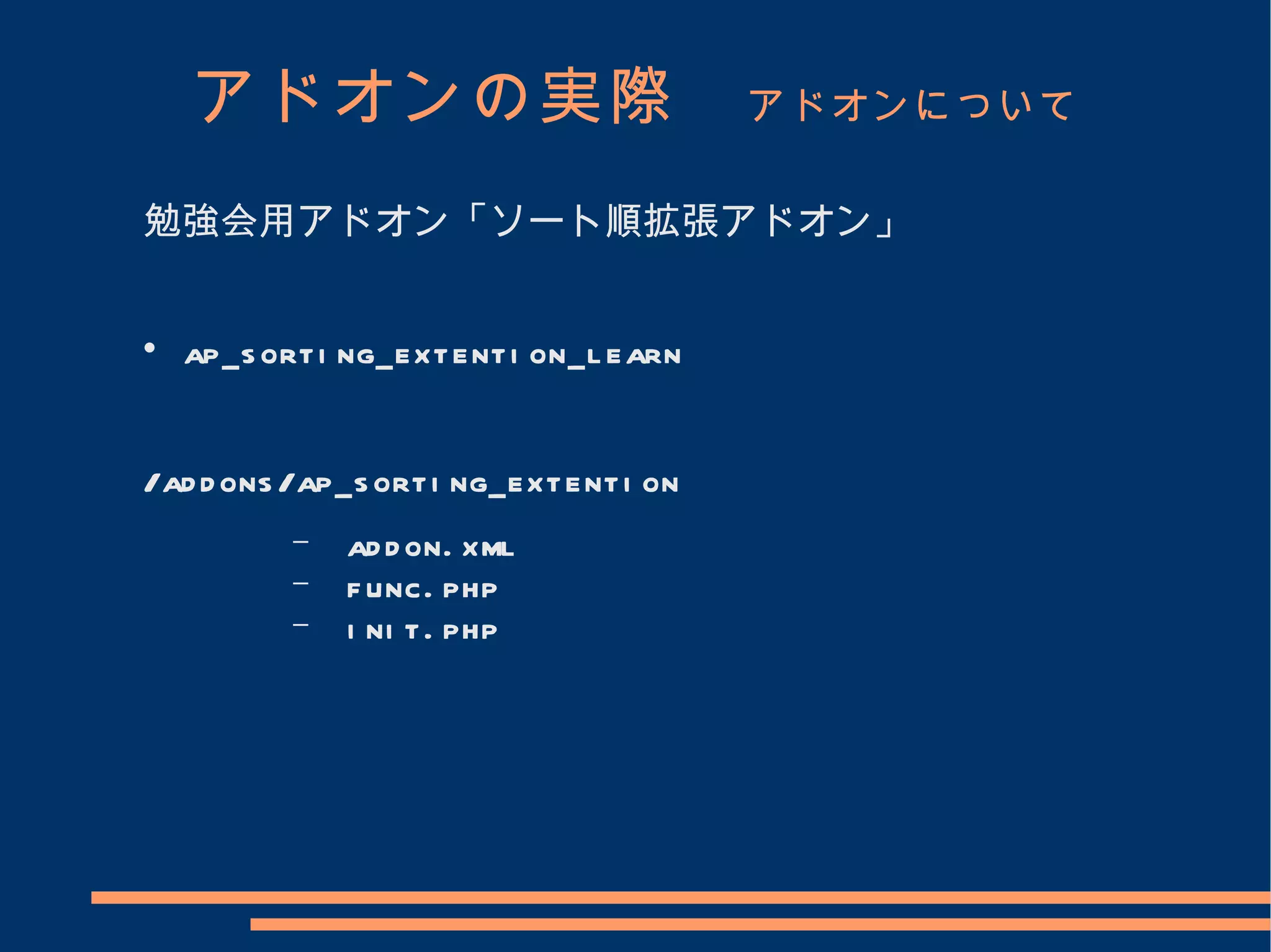 アドオンの実際　 アドオンについて
勉強会用アドオン「ソート順拡張アドオン」



    ap_s orti ng_extenti on_l earn


/ad d ons /ap_s orti ng_extenti on
          −   ad d on. xml
          −   f unc. php
          −   i ni t. php
 