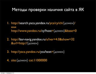 Методы проверки наличия сайта в ЯК

           1. http://search.yaca.yandex.ru/yca/cy/ch/{домен}/
              или
      ...