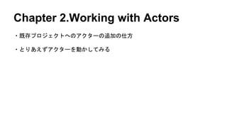 Chapter 2.Working with Actors
・既存プロジェクトへのアクターの追加の仕方
・とりあえずアクターを動かしてみる
 