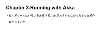 Chapter 3.Running with Akka
・ビルドツールはいろいろあるけど、sbtがおすすめなのでちょっと紹介
・ロギングとか
 