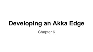 Developing an Akka Edge
Chapter 6
 