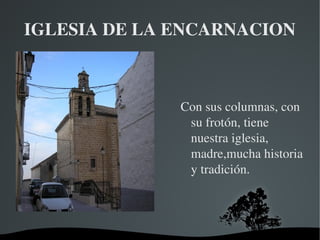   
IGLESIA DE LA ENCARNACION
Con sus columnas, con 
su frotón, tiene 
nuestra iglesia, 
madre,mucha historia 
y tradición.
 