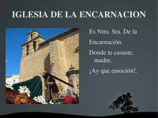   
IGLESIA DE LA ENCARNACION
Es Ntra. Sra. De la
Encarnación.
Donde te casaste, 
madre.
¡Ay que emoción!.
 