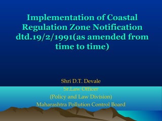 Implementation of CoastalImplementation of Coastal
Regulation Zone NotificationRegulation Zone Notification
dtd.19/2/1991(as amended fromdtd.19/2/1991(as amended from
time to time)time to time)
Shri D.T. Devale
Sr.Law Officer
(Policy and Law Division)
Maharashtra Pollution Control Board
 