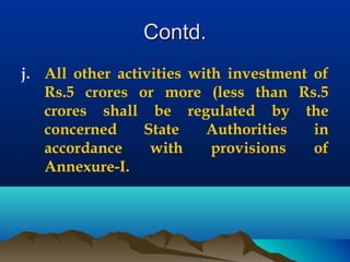 Contd.Contd.
j. All other activities with investment of
Rs.5 crores or more (less than Rs.5
crores shall be regulated by the
concerned State Authorities in
accordance with provisions of
Annexure-I.
 