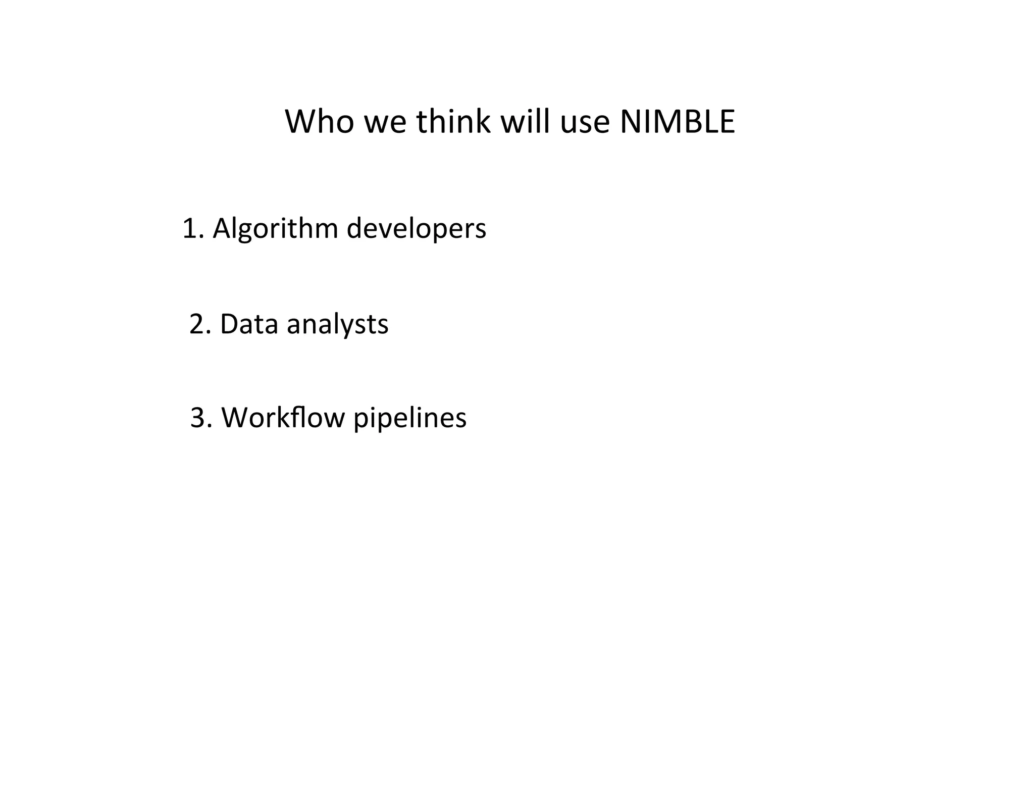 Who	
  we	
  think	
  will	
  use	
  NIMBLE	
  
1.	
  Algorithm	
  developers	
  
2.	
  Data	
  analysts	
  
3.	
  Workﬂow	
  pipelines	
  
 