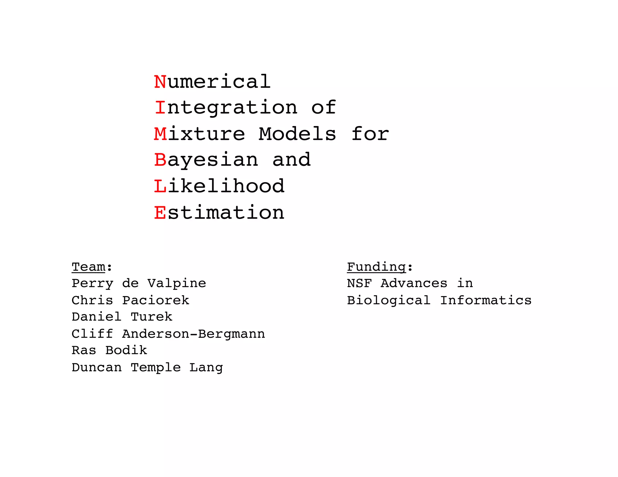 Numerical!
Integration of!
Mixture Models for!
Bayesian and !
Likelihood!
Estimation!
Team:!
Perry de Valpine!
Chris Paciorek!
Daniel Turek!
Cliff Anderson-Bergmann!
Ras Bodik!
Duncan Temple Lang!
Funding:!
NSF Advances in !
Biological Informatics!
 