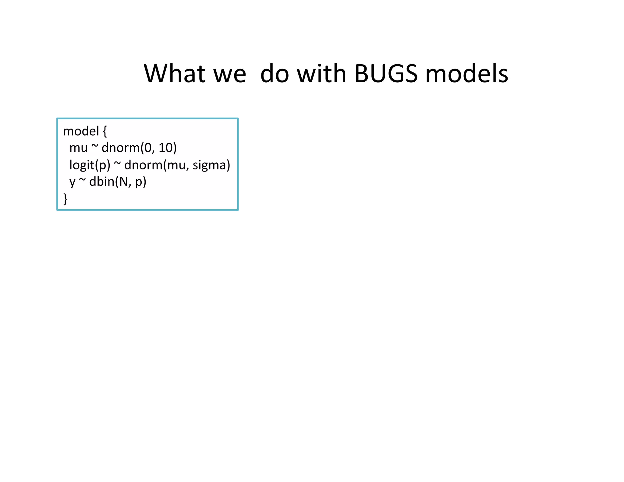 What	
  we	
  	
  do	
  with	
  BUGS	
  models	
  
model	
  {	
  
	
  	
  mu	
  ~	
  dnorm(0,	
  10)	
  
	
  	
  logit(p)	
  ~	
  dnorm(mu,	
  sigma)	
  
	
  	
  y	
  ~	
  dbin(N,	
  p)	
  
}	
  
 