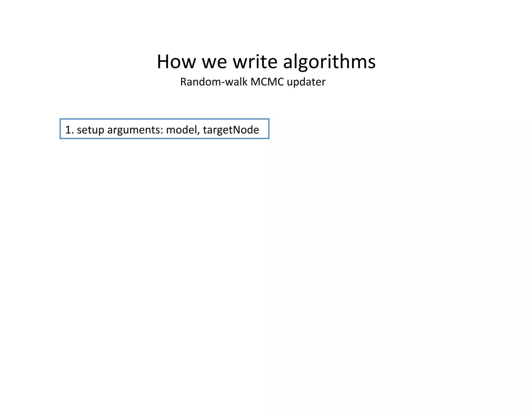 How	
  we	
  write	
  algorithms	
  
Random-­‐walk	
  MCMC	
  updater	
  
1.	
  setup	
  arguments:	
  model,	
  targetNode	
  
 