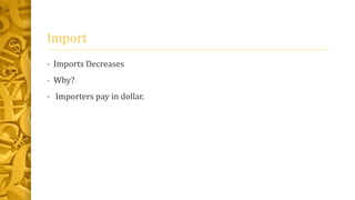 Import 
• Imports Decreases 
• Why? 
• Importers pay in dollar. 
 