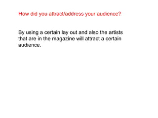 How did you attract/address your audience?   By using a certain lay out and also the artists that are in the magazine will attract a certain audience.   
