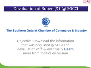 Devaluation of Rupee (`) @ SGCCI

Objective: Download the information
that was discussed @ SGGCI on
devaluation of ` & eventually L-earn
more from today’s discussion

By, Shivang Patel

 