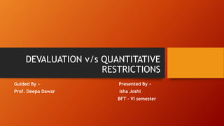 DEVALUATION v/s QUANTITATIVE
RESTRICTIONS
Guided By ~ Presented By ~
Prof. Deepa Dawar Isha Joshi
BFT – VI semester
 