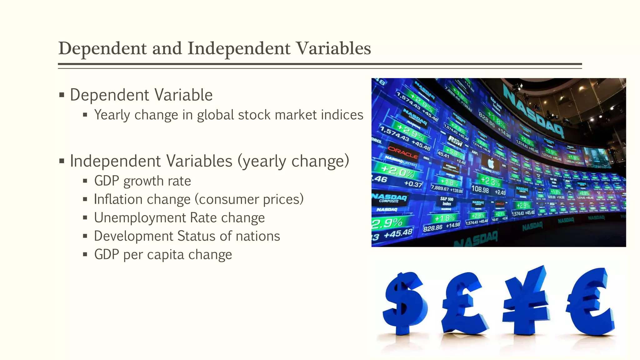 Dependent and Independent Variables 
 Dependent Variable 
 Yearly change in global stock market indices 
 Independent Variables (yearly change) 
 GDP growth rate 
 Inflation change (consumer prices) 
 Unemployment Rate change 
 Development Status of nations 
 GDP per capita change 
 