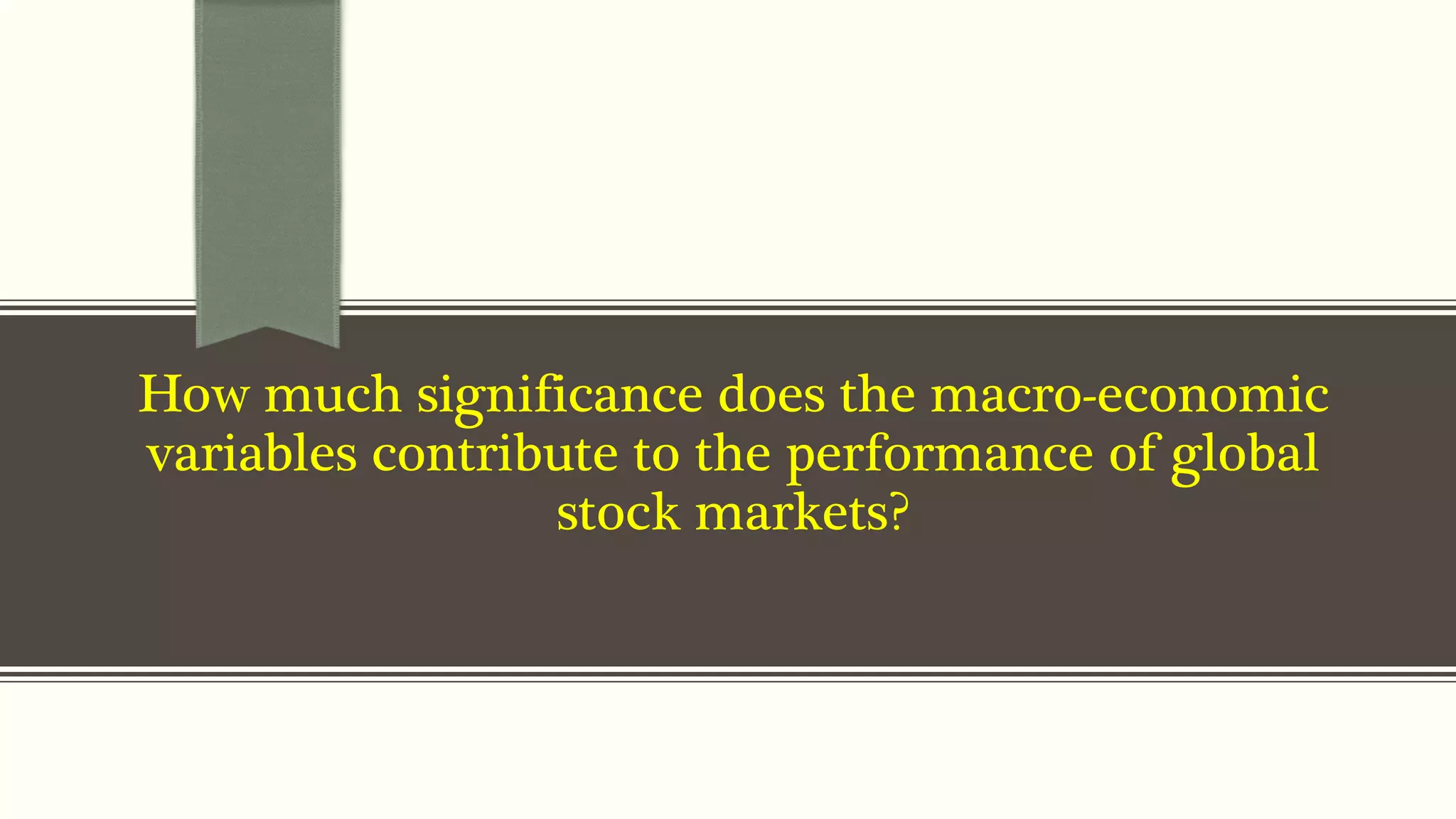 How much significance does the macro-economic 
variables contribute to the performance of global 
stock markets? 
 