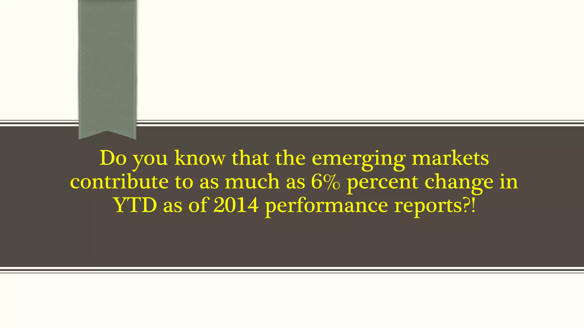Do you know that the emerging markets 
contribute to as much as 6% percent change in 
YTD as of 2014 performance reports?! 
 