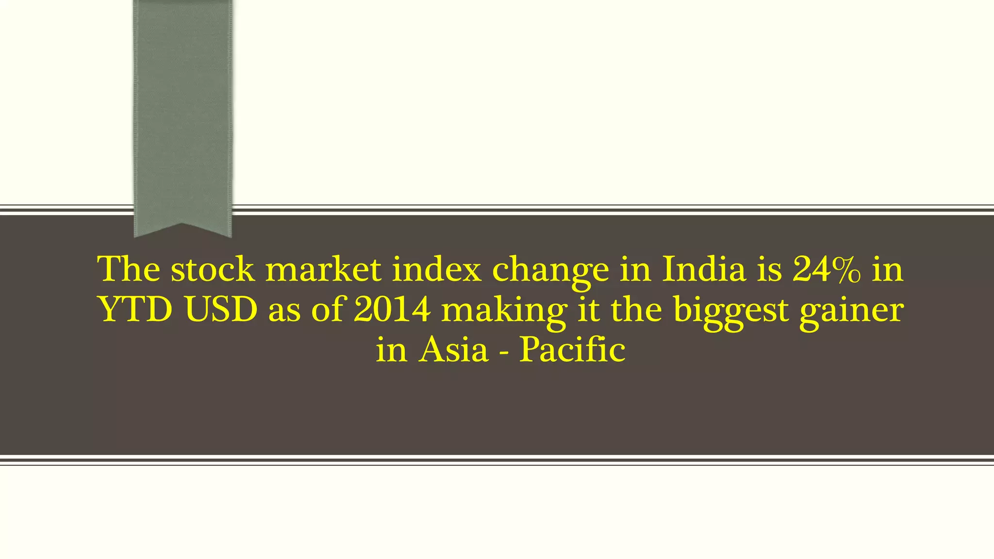 The stock market index change in India is 24% in 
YTD USD as of 2014 making it the biggest gainer 
in Asia - Pacific 
 