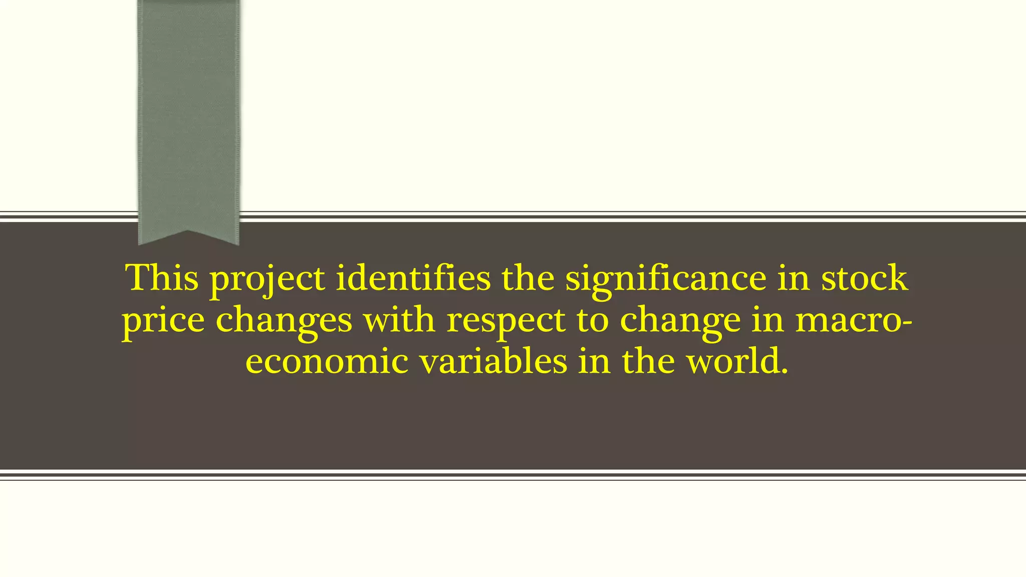 This project identifies the significance in stock 
price changes with respect to change in macro-economic 
variables in the world. 
 