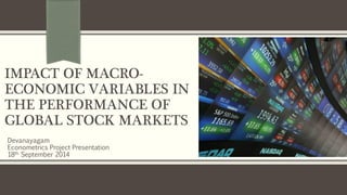 IMPACT OF MACRO-ECONOMIC 
VARIABLES IN 
THE PERFORMANCE OF 
GLOBAL STOCK MARKETS 
Devanayagam 
Econometrics Project Presentation 18th September 2014 
www.twitter.com/Devanayagam 
Email: deva.4356@gmail.com 
 