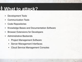 What to attack?
 Development Tools
 Communication Tools
 Code Repositories
 Knowledge Bases and Documentation Software
 Browser Extensions for Developers
 Administrative Backends
 Project Management Software
 Server Management Interfaces
 Cloud Service Management Consoles
 